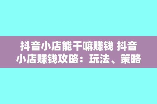 抖音小店能干嘛赚钱 抖音小店赚钱攻略：玩法、策略与实战技巧