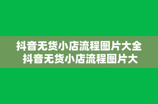 抖音无货小店流程图片大全 抖音无货小店流程图片大全解析：轻松开启线上赚钱之路