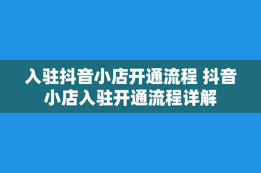 入驻抖音小店开通流程 抖音小店入驻开通流程详解