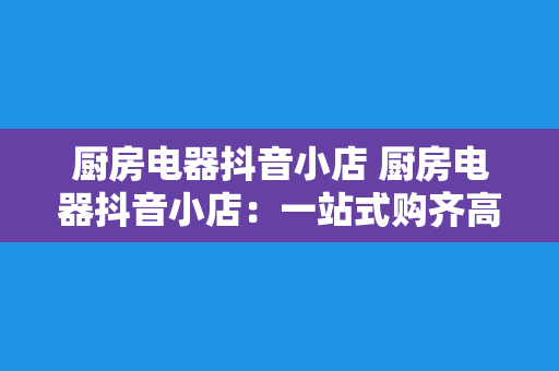 厨房电器抖音小店 厨房电器抖音小店：一站式购齐高品质厨房家电