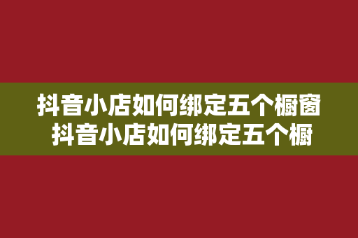 抖音小店如何绑定五个橱窗 抖音小店如何绑定五个橱窗：全面解析橱窗运营策略