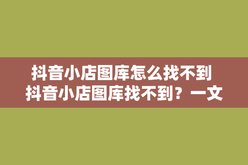 抖音小店图库怎么找不到 抖音小店图库找不到？一文教你快速寻找高颜值商品图片