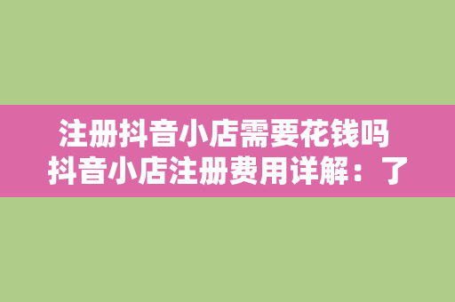 注册抖音小店需要花钱吗 抖音小店注册费用详解：了解一下是否需要花钱