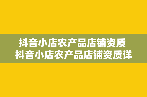 抖音小店农产品店铺资质 抖音小店农产品店铺资质详解及开通指南