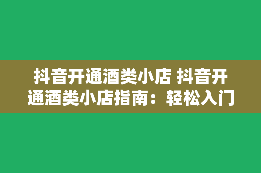 抖音开通酒类小店 抖音开通酒类小店指南：轻松入门，盈利无忧