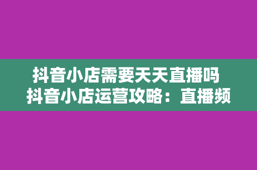 抖音小店需要天天直播吗 抖音小店运营攻略：直播频率、策略与优化