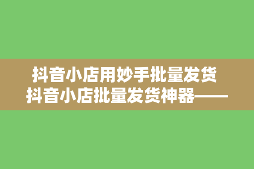 抖音小店用妙手批量发货 抖音小店批量发货神器——妙手解析及使用教程