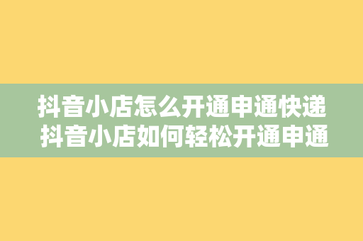 抖音小店怎么开通申通快递 抖音小店如何轻松开通申通快递？物流配送攻略大揭秘！