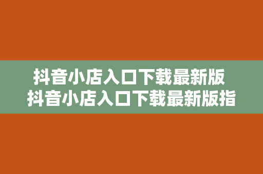 抖音小店入口下载最新版 抖音小店入口下载最新版指南：轻松开启电商之旅