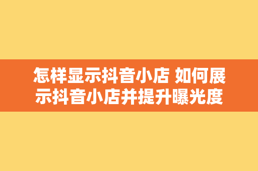 怎样显示抖音小店 如何展示抖音小店并提升曝光度