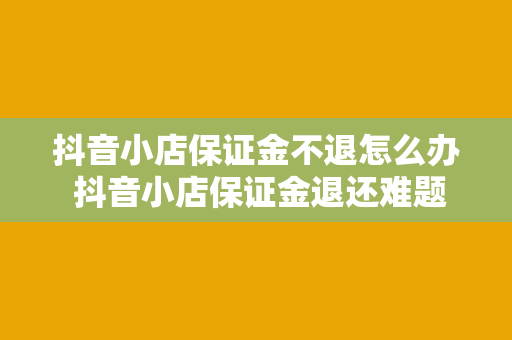 抖音小店保证金不退怎么办 抖音小店保证金退还难题一站式解决方案