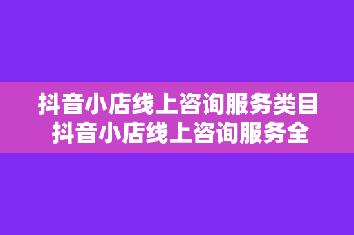 抖音小店线上咨询服务类目 抖音小店线上咨询服务全方位解析：从入门到精通