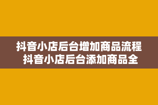 抖音小店后台增加商品流程 抖音小店后台添加商品全流程解析：轻松上手运营抖音小店