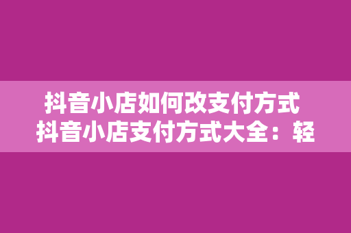 抖音小店如何改支付方式 抖音小店支付方式大全：轻松更改支付方式，提升购物体验