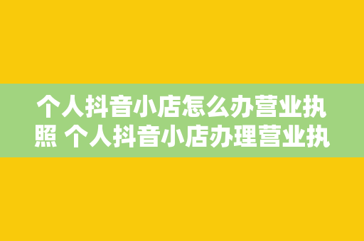 个人抖音小店怎么办营业执照 个人抖音小店办理营业执照全攻略