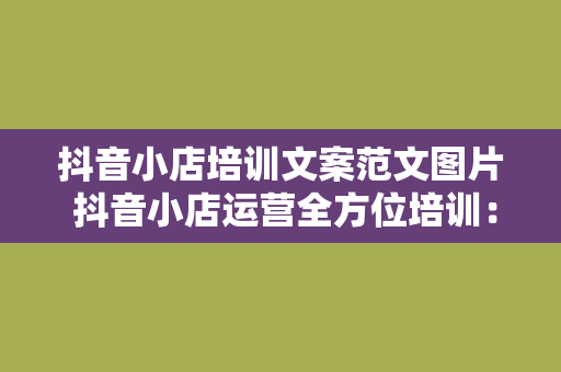 抖音小店培训文案范文图片 抖音小店运营全方位培训：从入门到精通