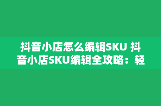 抖音小店怎么编辑SKU 抖音小店SKU编辑全攻略：轻松提升商品管理效率