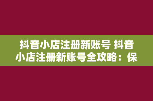 抖音小店注册新账号 抖音小店注册新账号全攻略：保姆级教程带你轻松上手