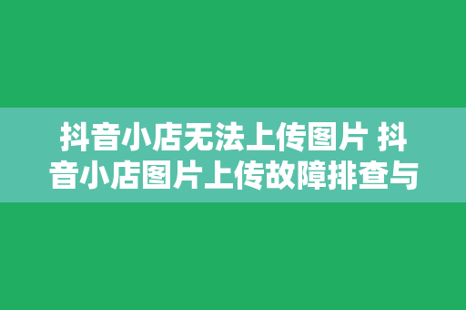 抖音小店无法上传图片 抖音小店图片上传故障排查与解决指南