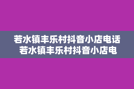 若水镇丰乐村抖音小店电话 若水镇丰乐村抖音小店电话详解及相关资讯