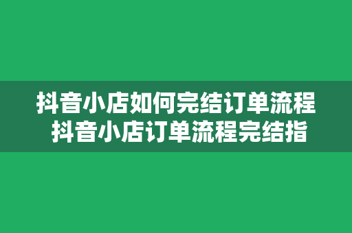 抖音小店如何完结订单流程 抖音小店订单流程完结指南：轻松搞定订单管理