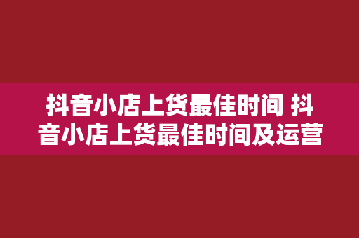 抖音小店上货最佳时间 抖音小店上货最佳时间及运营策略全解析