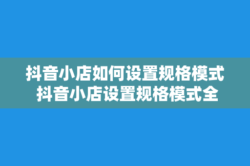 抖音小店如何设置规格模式 抖音小店设置规格模式全面指南