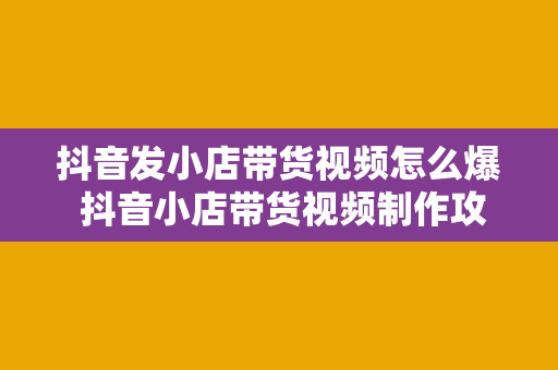 抖音发小店带货视频怎么爆 抖音小店带货视频制作攻略：轻松引爆流量！