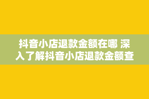 抖音小店退款金额在哪 深入了解抖音小店退款金额查询与退款流程