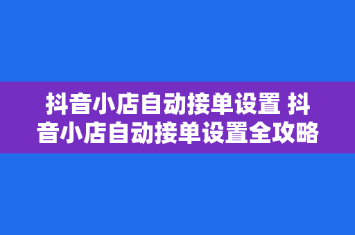 抖音小店自动接单设置 抖音小店自动接单设置全攻略：轻松实现智能售卖与管理