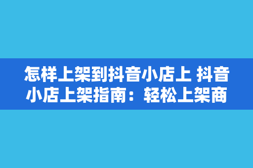 怎样上架到抖音小店上 抖音小店上架指南：轻松上架商品，助力抖音电商事业