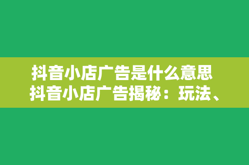 抖音小店广告是什么意思 抖音小店广告揭秘：玩法、优势与创意策略