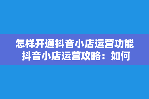 怎样开通抖音小店运营功能 抖音小店运营攻略：如何开通抖音小店及运营功能详解