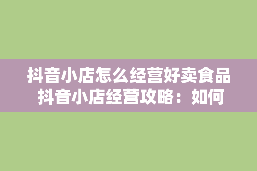 抖音小店怎么经营好卖食品 抖音小店经营攻略：如何打造爆款的食品销售