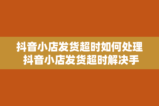 抖音小店发货超时如何处理 抖音小店发货超时解决手册：轻松应对物流难题