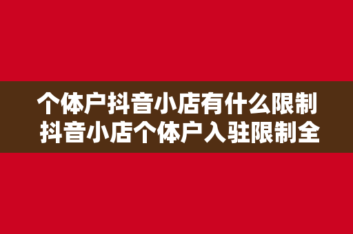 个体户抖音小店有什么限制 抖音小店个体户入驻限制全面解析