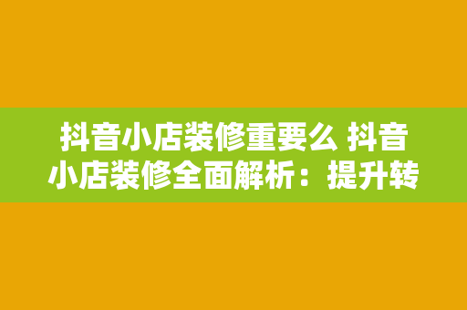 抖音小店装修重要么 抖音小店装修全面解析：提升转化率的秘密武器