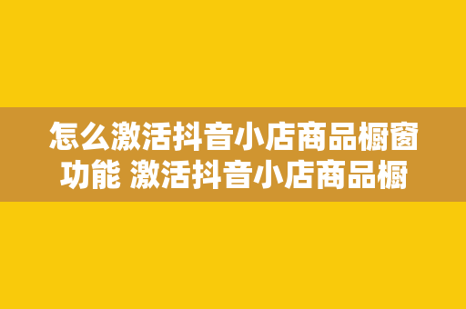 怎么激活抖音小店商品橱窗功能 激活抖音小店商品橱窗功能，轻松提升销量