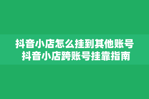 抖音小店怎么挂到其他账号 抖音小店跨账号挂靠指南：一篇文章教你轻松实现