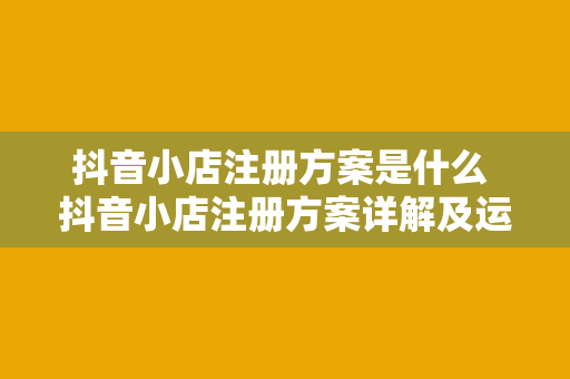 抖音小店注册方案是什么 抖音小店注册方案详解及运营指南