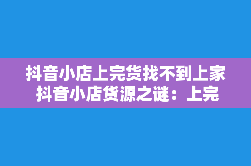 抖音小店上完货找不到上家 抖音小店货源之谜：上完货却找不到上家，揭秘背后真相