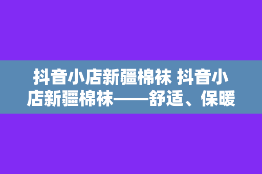 抖音小店新疆棉袜 抖音小店新疆棉袜——舒适、保暖、高品质的选择