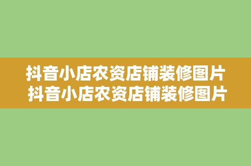 抖音小店农资店铺装修图片 抖音小店农资店铺装修图片大全及装修攻略