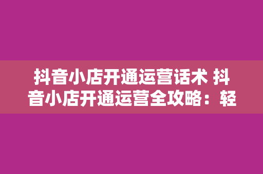 抖音小店开通运营话术 抖音小店开通运营全攻略：轻松上手，赚钱无压力