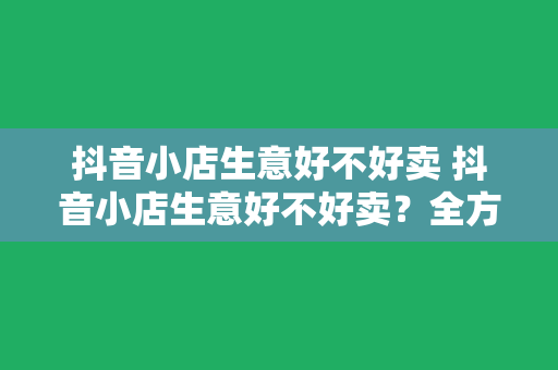 抖音小店生意好不好卖 抖音小店生意好不好卖？全方位解析抖音小店经营优势与潜力