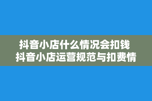 抖音小店什么情况会扣钱 抖音小店运营规范与扣费情况解析