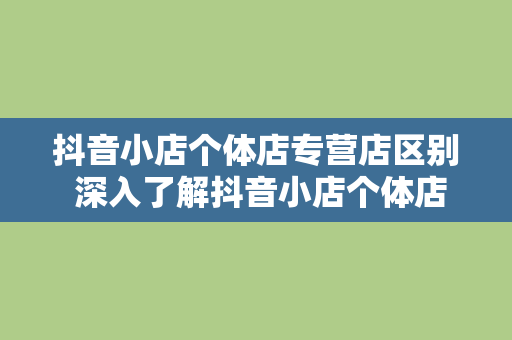 抖音小店个体店专营店区别 深入了解抖音小店个体店与专营店的区别