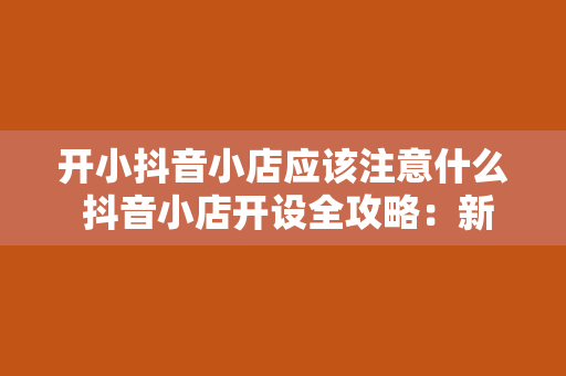 开小抖音小店应该注意什么 抖音小店开设全攻略：新手必知的五大注意事项