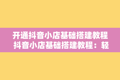 开通抖音小店基础搭建教程 抖音小店基础搭建教程：轻松开启电商之旅