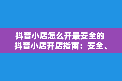 抖音小店怎么开最安全的 抖音小店开店指南：安全、合规一步到位